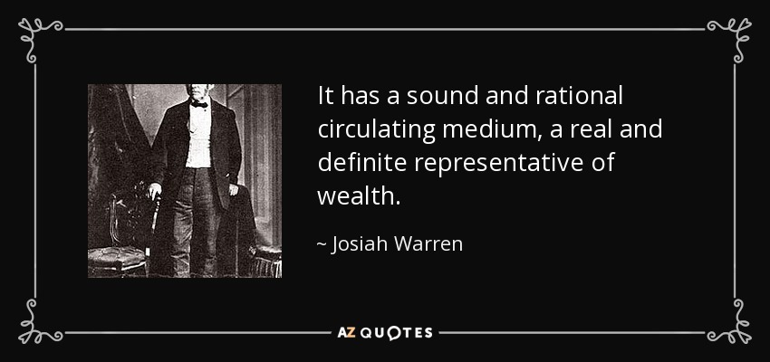 It has a sound and rational circulating medium, a real and definite representative of wealth. - Josiah Warren