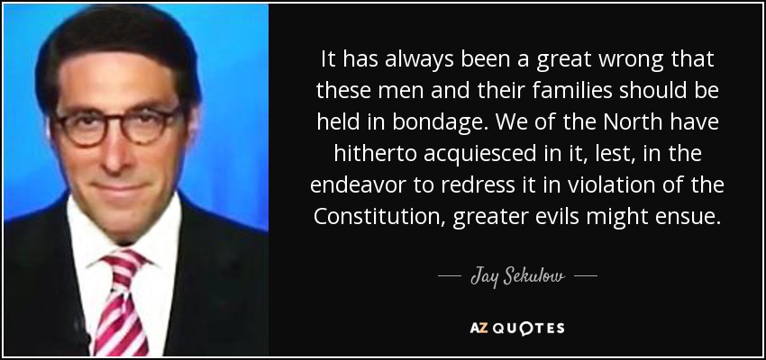 It has always been a great wrong that these men and their families should be held in bondage. We of the North have hitherto acquiesced in it, lest, in the endeavor to redress it in violation of the Constitution, greater evils might ensue. - Jay Sekulow