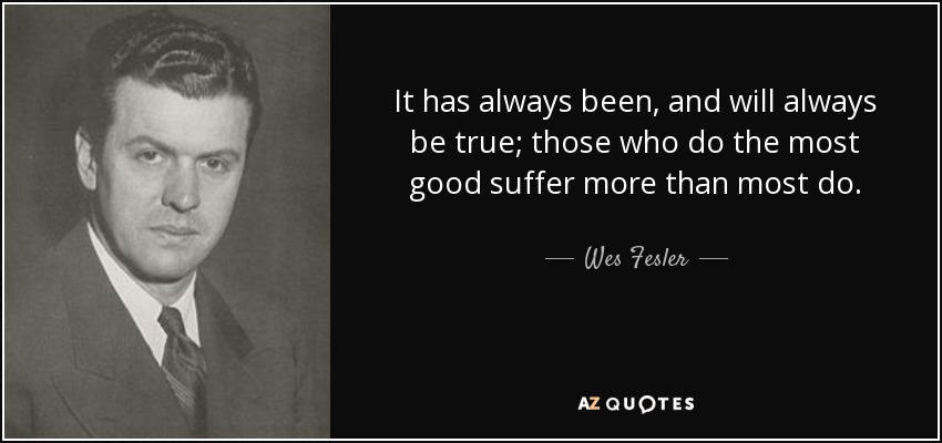 It has always been, and will always be true; those who do the most good suffer more than most do. - Wes Fesler