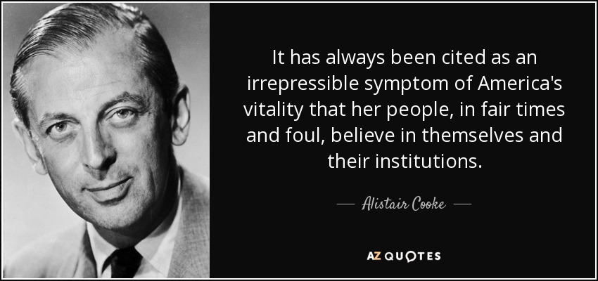 It has always been cited as an irrepressible symptom of America's vitality that her people, in fair times and foul, believe in themselves and their institutions. - Alistair Cooke
