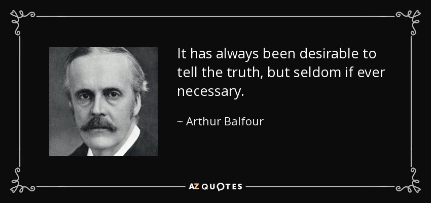 It has always been desirable to tell the truth, but seldom if ever necessary. - Arthur Balfour