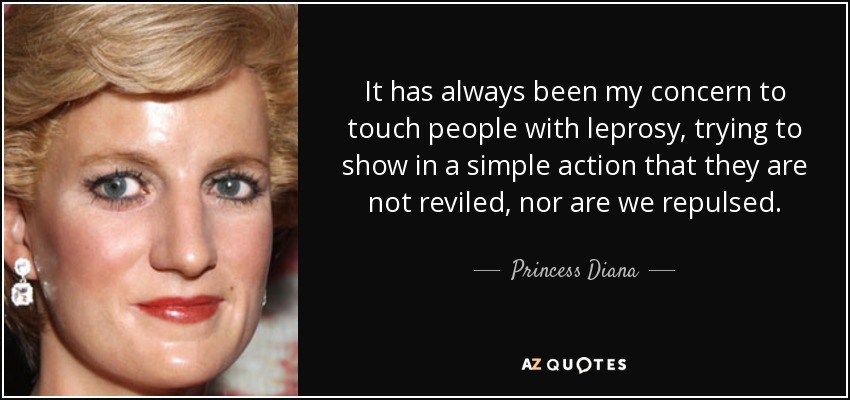It has always been my concern to touch people with leprosy, trying to show in a simple action that they are not reviled, nor are we repulsed. - Princess Diana