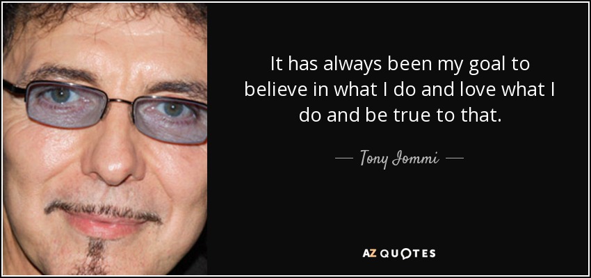 It has always been my goal to believe in what I do and love what I do and be true to that. - Tony Iommi