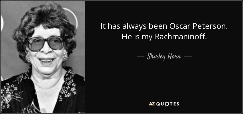 It has always been Oscar Peterson. He is my Rachmaninoff. - Shirley Horn