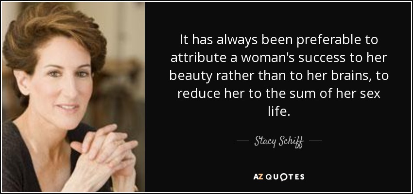 It has always been preferable to attribute a woman's success to her beauty rather than to her brains, to reduce her to the sum of her sex life. - Stacy Schiff