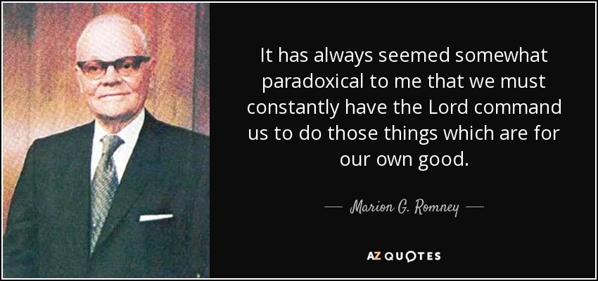 It has always seemed somewhat paradoxical to me that we must constantly have the Lord command us to do those things which are for our own good. - Marion G. Romney