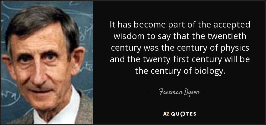 It has become part of the accepted wisdom to say that the twentieth century was the century of physics and the twenty-first century will be the century of biology. - Freeman Dyson