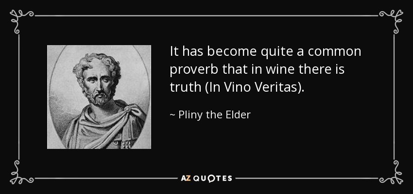 It has become quite a common proverb that in wine there is truth (In Vino Veritas). - Pliny the Elder