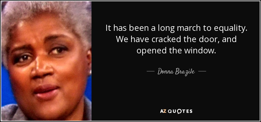 It has been a long march to equality. We have cracked the door, and opened the window. - Donna Brazile