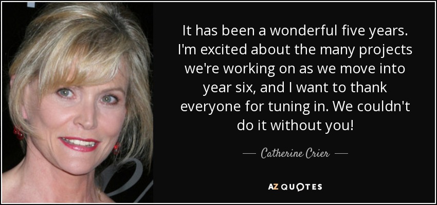 It has been a wonderful five years. I'm excited about the many projects we're working on as we move into year six, and I want to thank everyone for tuning in. We couldn't do it without you! - Catherine Crier