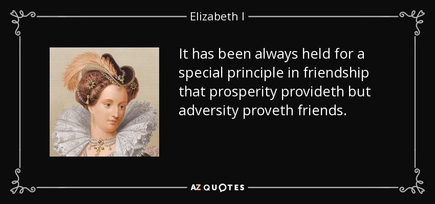 It has been always held for a special principle in friendship that prosperity provideth but adversity proveth friends. - Elizabeth I