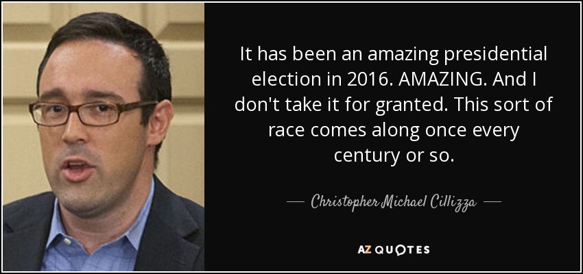 It has been an amazing presidential election in 2016. AMAZING. And I don't take it for granted. This sort of race comes along once every century or so. - Christopher Michael Cillizza