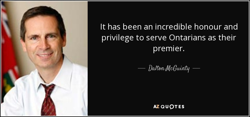 It has been an incredible honour and privilege to serve Ontarians as their premier. - Dalton McGuinty