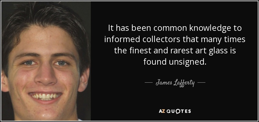 It has been common knowledge to informed collectors that many times the finest and rarest art glass is found unsigned. - James Lafferty