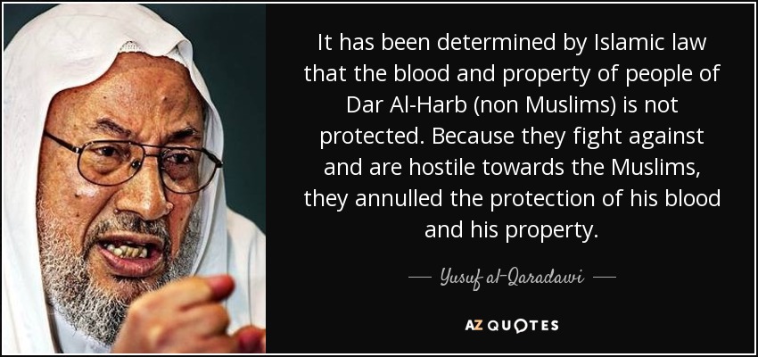 It has been determined by Islamic law that the blood and property of people of Dar Al-Harb (non Muslims) is not protected. Because they fight against and are hostile towards the Muslims, they annulled the protection of his blood and his property. - Yusuf al-Qaradawi