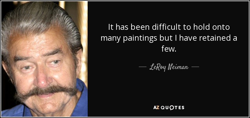 It has been difficult to hold onto many paintings but I have retained a few. - LeRoy Neiman