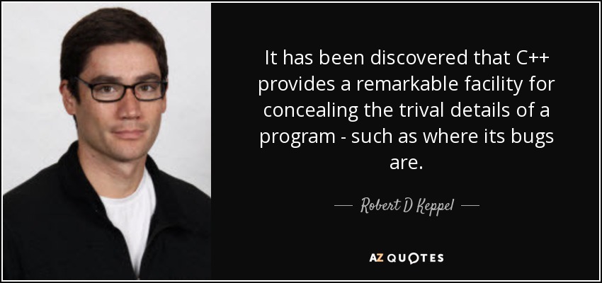 It has been discovered that C++ provides a remarkable facility for concealing the trival details of a program - such as where its bugs are. - Robert D Keppel