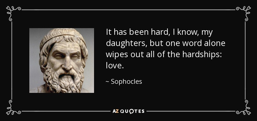 It has been hard, I know, my daughters, but one word alone wipes out all of the hardships: love. - Sophocles