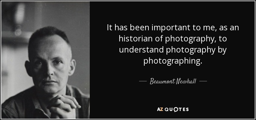 It has been important to me, as an historian of photography, to understand photography by photographing. - Beaumont Newhall