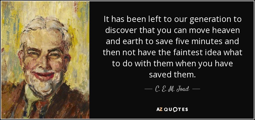 It has been left to our generation to discover that you can move heaven and earth to save five minutes and then not have the faintest idea what to do with them when you have saved them. - C. E. M. Joad