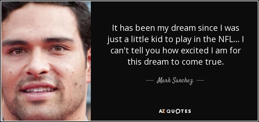 It has been my dream since I was just a little kid to play in the NFL ... I can't tell you how excited I am for this dream to come true. - Mark Sanchez