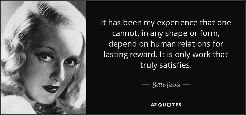 It has been my experience that one cannot, in any shape or form, depend on human relations for lasting reward. It is only work that truly satisfies. - Bette Davis