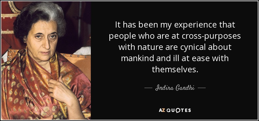 It has been my experience that people who are at cross-purposes with nature are cynical about mankind and ill at ease with themselves. - Indira Gandhi