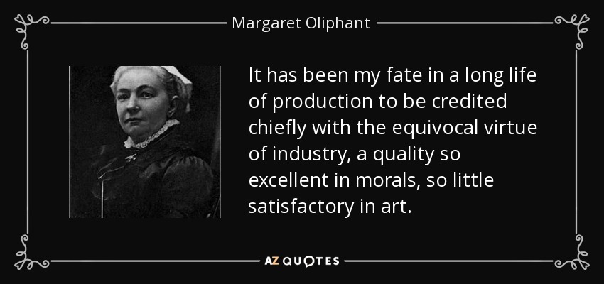 It has been my fate in a long life of production to be credited chiefly with the equivocal virtue of industry, a quality so excellent in morals, so little satisfactory in art. - Margaret Oliphant