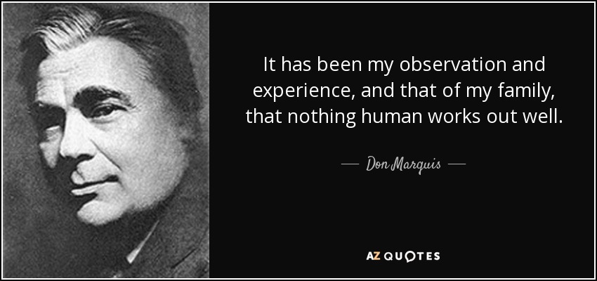 It has been my observation and experience, and that of my family, that nothing human works out well. - Don Marquis