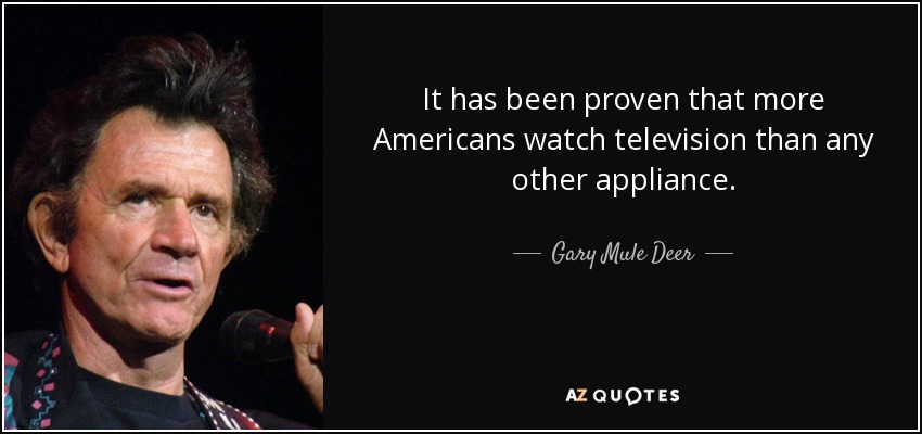 It has been proven that more Americans watch television than any other appliance. - Gary Mule Deer