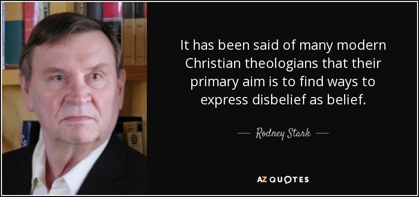 It has been said of many modern Christian theologians that their primary aim is to find ways to express disbelief as belief. - Rodney Stark