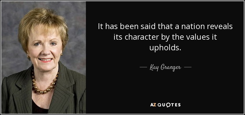 It has been said that a nation reveals its character by the values it upholds. - Kay Granger