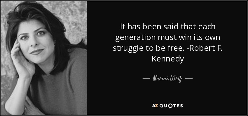 It has been said that each generation must win its own struggle to be free. -Robert F. Kennedy - Naomi Wolf