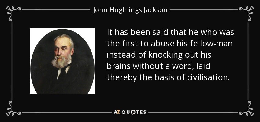 It has been said that he who was the first to abuse his fellow-man instead of knocking out his brains without a word, laid thereby the basis of civilisation. - John Hughlings Jackson
