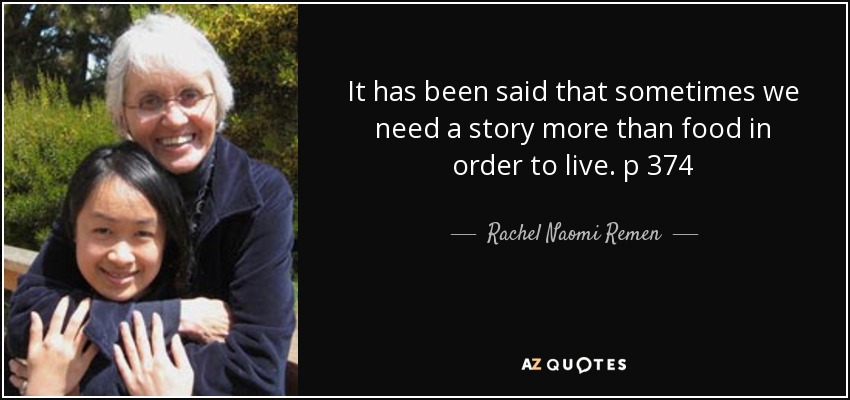 It has been said that sometimes we need a story more than food in order to live. p 374 - Rachel Naomi Remen