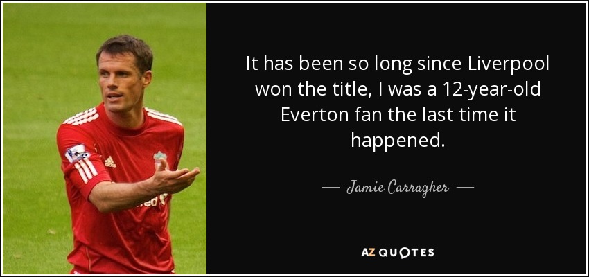 It has been so long since Liverpool won the title, I was a 12-year-old Everton fan the last time it happened. - Jamie Carragher