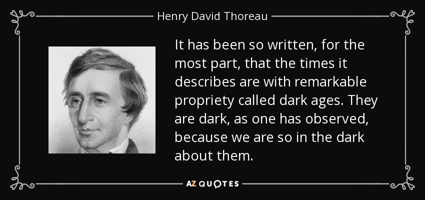 It has been so written, for the most part, that the times it describes are with remarkable propriety called dark ages. They are dark, as one has observed, because we are so in the dark about them. - Henry David Thoreau