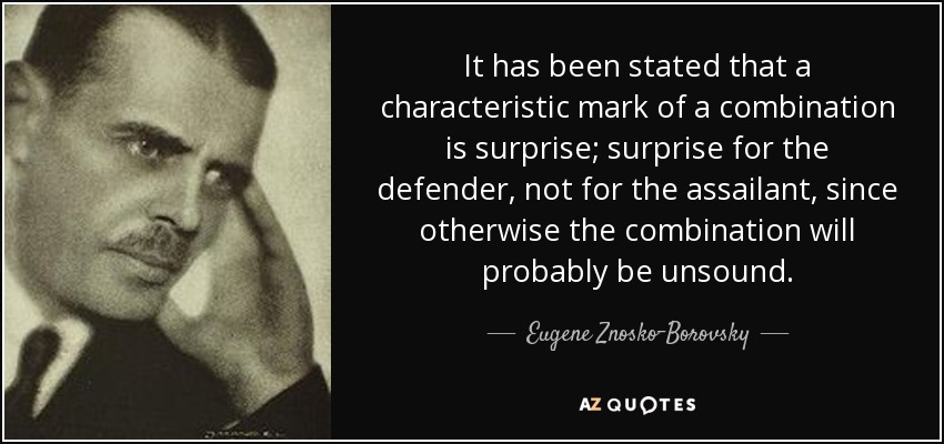 It has been stated that a characteristic mark of a combination is surprise; surprise for the defender, not for the assailant, since otherwise the combination will probably be unsound. - Eugene Znosko-Borovsky