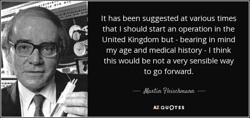 It has been suggested at various times that I should start an operation in the United Kingdom but - bearing in mind my age and medical history - I think this would be not a very sensible way to go forward. - Martin Fleischmann
