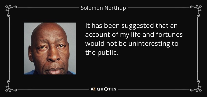 It has been suggested that an account of my life and fortunes would not be uninteresting to the public. - Solomon Northup