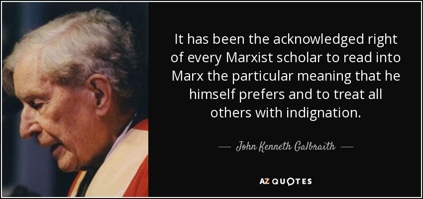It has been the acknowledged right of every Marxist scholar to read into Marx the particular meaning that he himself prefers and to treat all others with indignation. - John Kenneth Galbraith