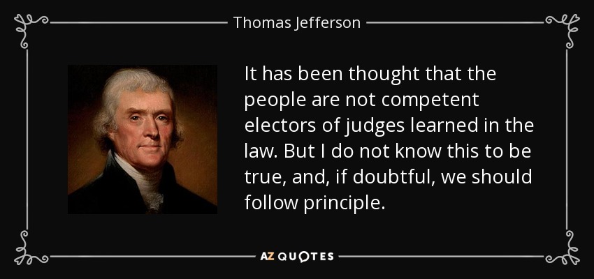 It has been thought that the people are not competent electors of judges learned in the law. But I do not know this to be true, and, if doubtful, we should follow principle. - Thomas Jefferson