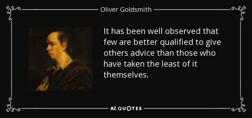 It has been well observed that few are better qualified to give others advice than those who have taken the least of it themselves. - Oliver Goldsmith