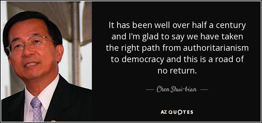 It has been well over half a century and I'm glad to say we have taken the right path from authoritarianism to democracy and this is a road of no return. - Chen Shui-bian