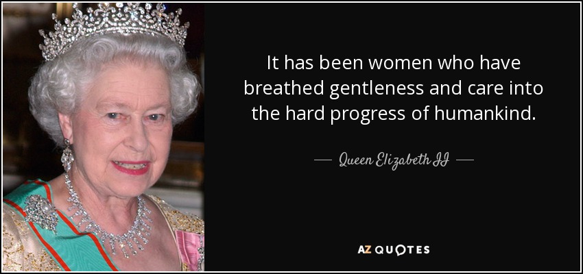 It has been women who have breathed gentleness and care into the hard progress of humankind. - Queen Elizabeth II