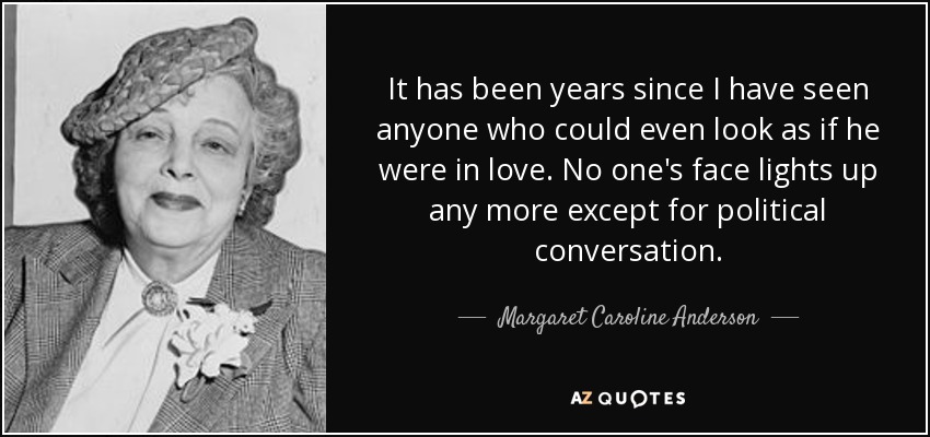 It has been years since I have seen anyone who could even look as if he were in love. No one's face lights up any more except for political conversation. - Margaret Caroline Anderson