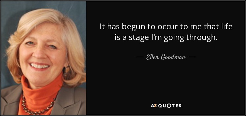 It has begun to occur to me that life is a stage I'm going through. - Ellen Goodman