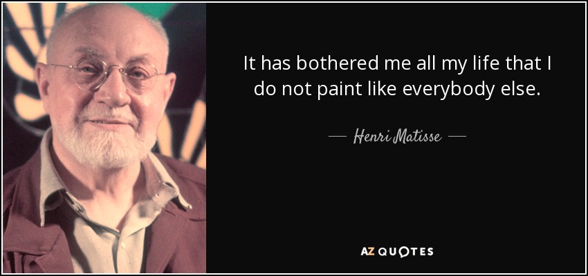 It has bothered me all my life that I do not paint like everybody else. - Henri Matisse