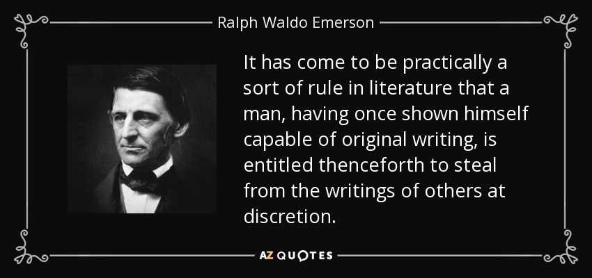 It has come to be practically a sort of rule in literature that a man, having once shown himself capable of original writing, is entitled thenceforth to steal from the writings of others at discretion. - Ralph Waldo Emerson