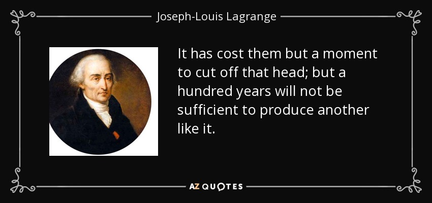 It has cost them but a moment to cut off that head; but a hundred years will not be sufficient to produce another like it. - Joseph-Louis Lagrange